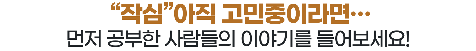  “작심”아직 고민중이라면… 먼저 공부한 사람들의 이야기를 들어보세요!